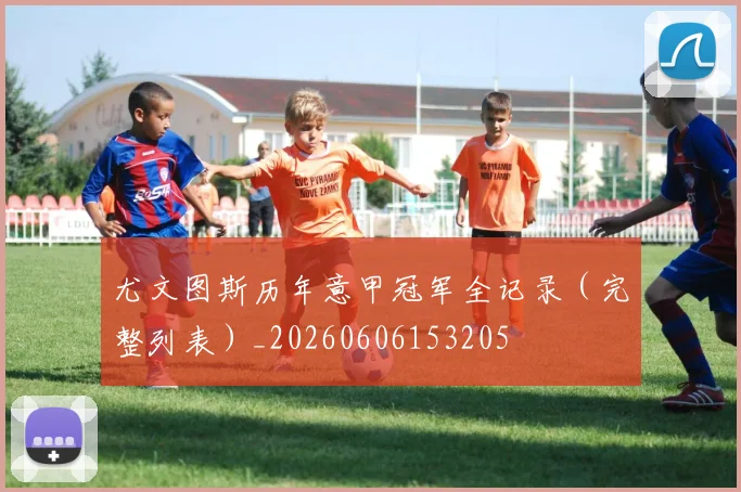 尤文图斯历年意甲冠军全记录（完整列表）_20260606153205