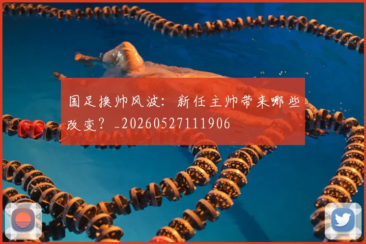 国足换帅风波：新任主帅带来哪些改变？_20260527111906