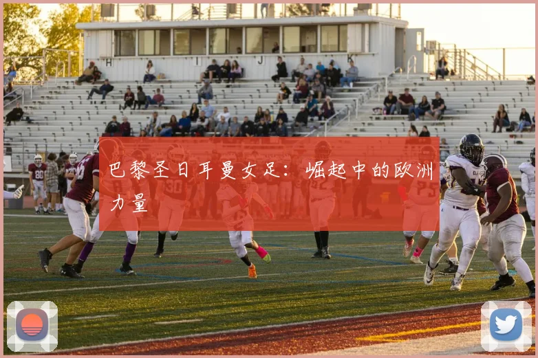 巴黎圣日耳曼女足：崛起中的欧洲力量