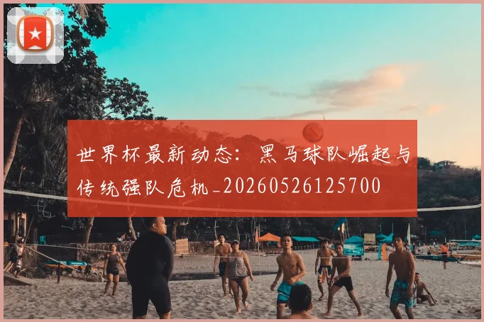 世界杯最新动态:黑马球队崛起与传统强队危机_20260526125700