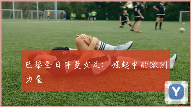 巴黎圣日耳曼女足：崛起中的欧洲力量