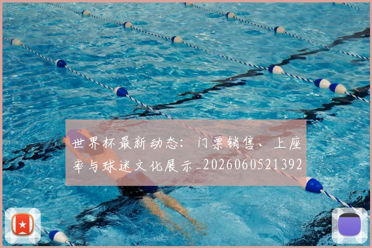 世界杯最新动态：门票销售、上座率与球迷文化展示_20260605213927