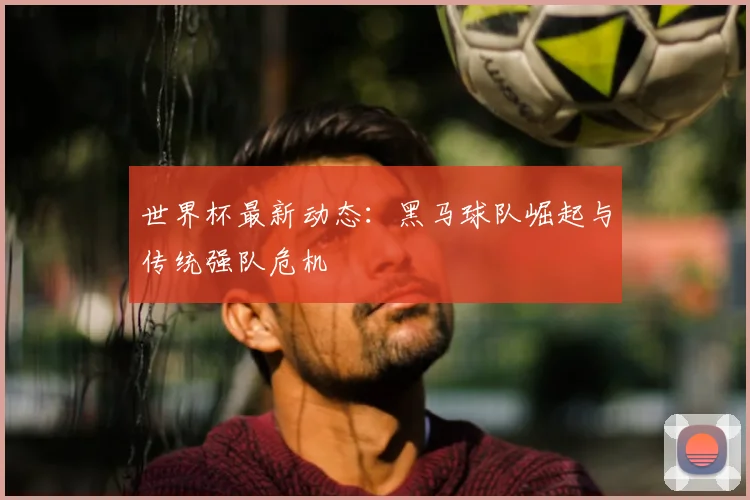 世界杯最新动态：黑马球队崛起与传统强队危机
