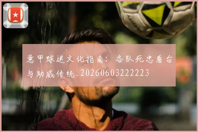 意甲球迷文化指南：各队死忠看台与助威传统_20260603222223