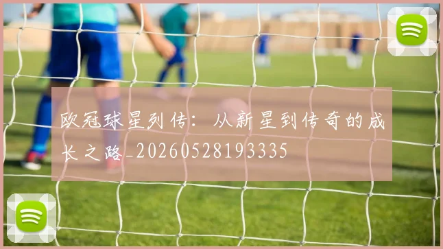 欧冠球星列传：从新星到传奇的成长之路_20260528193335