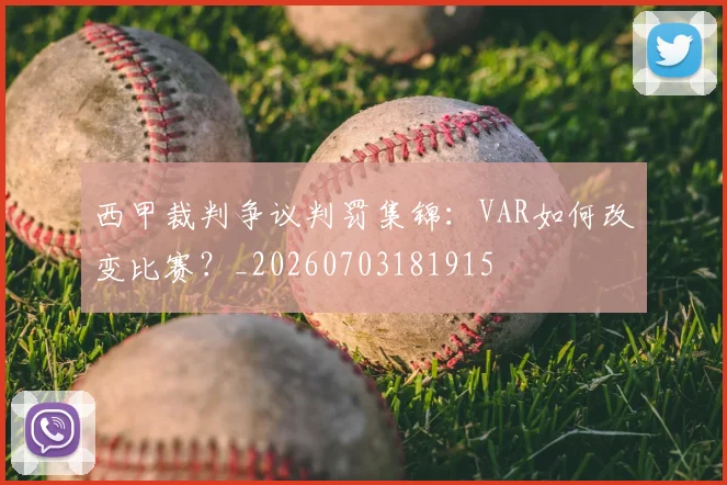 西甲裁判争议判罚集锦：VAR如何改变比赛？_20260703181915