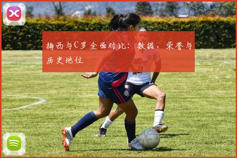 梅西与C罗全面对比：数据、荣誉与历史地位