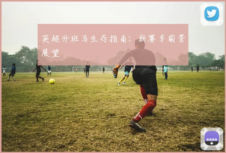 英超升班马生存指南：新赛季前景展望