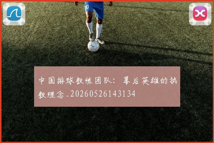 中国排球教练团队：幕后英雄的执教理念_20260526143134