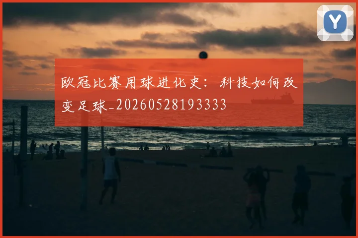 欧冠比赛用球进化史：科技如何改变足球_20260528193333