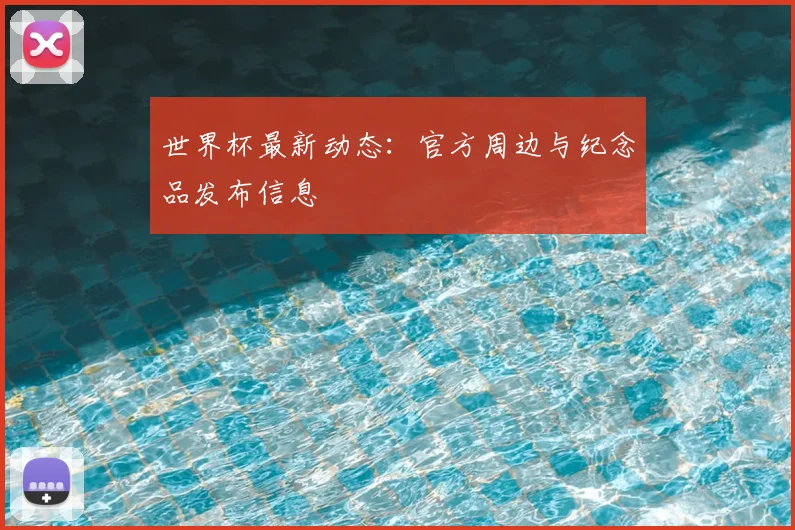 世界杯最新动态：官方周边与纪念品发布信息