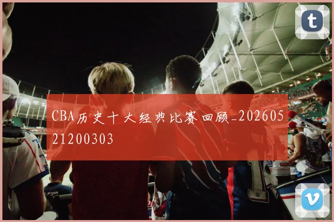 CBA历史十大经典比赛回顾_20260521200303
