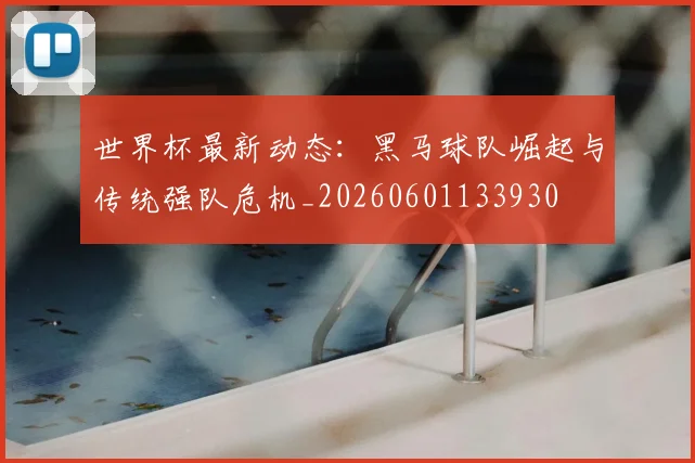 世界杯最新动态:黑马球队崛起与传统强队危机_20260601133930