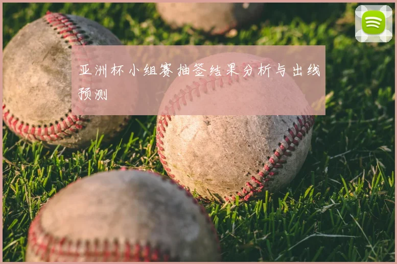 亚洲杯小组赛抽签结果分析与出线预测