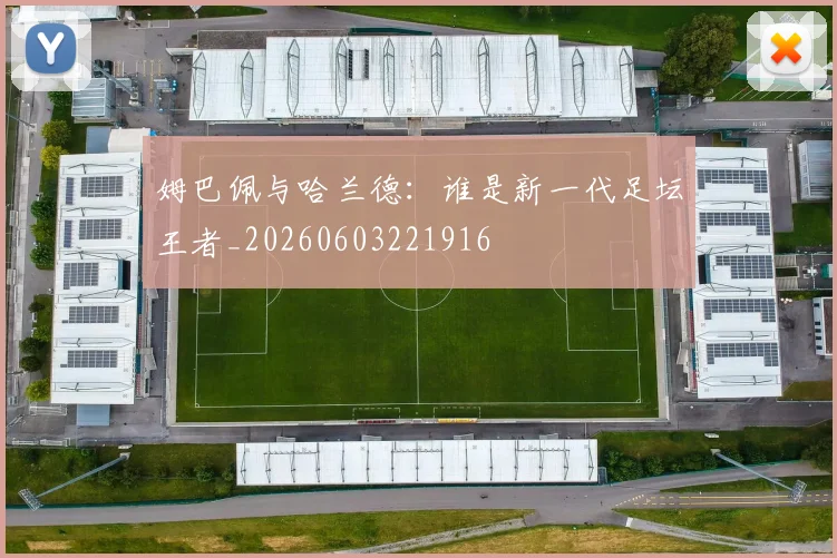 姆巴佩与哈兰德：谁是新一代足坛王者_20260603221916
