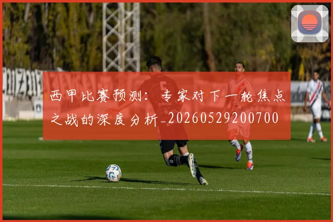 西甲比赛预测:专家对下一轮焦点之战的深度分析_20260529200700
