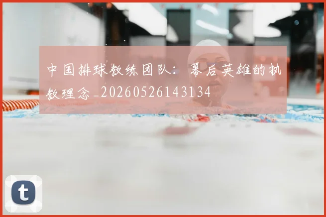 中国排球教练团队：幕后英雄的执教理念_20260526143134