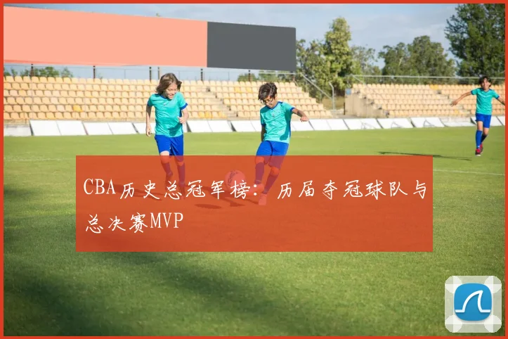 CBA历史总冠军榜：历届夺冠球队与总决赛MVP