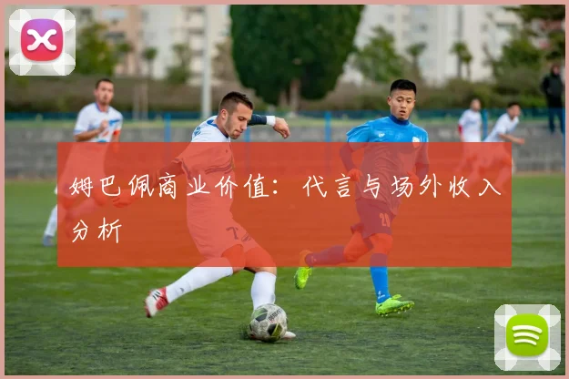 姆巴佩商业价值：代言与场外收入分析