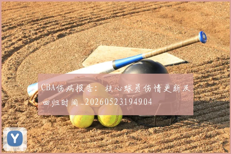CBA伤病报告：核心球员伤情更新及回归时间_20260523194904