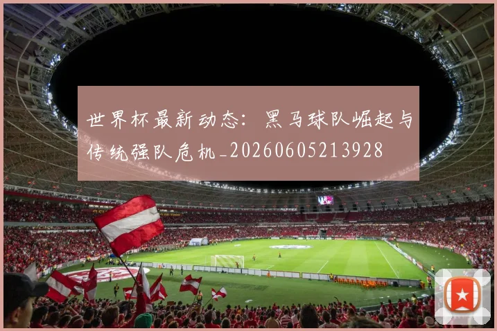 世界杯最新动态:黑马球队崛起与传统强队危机_20260605213928