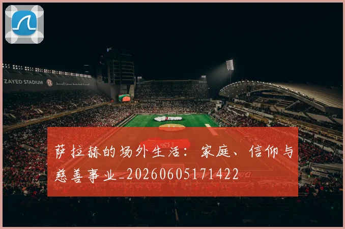 萨拉赫的场外生活：家庭、信仰与慈善事业_20260605171422