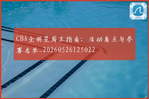 CBA全明星周末指南：活动看点与参赛名单_20260526125022