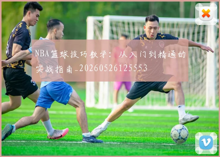 NBA篮球技巧教学：从入门到精通的实战指南_20260526125553