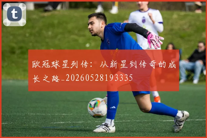 欧冠球星列传：从新星到传奇的成长之路_20260528193335