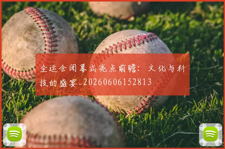 全运会闭幕式亮点前瞻：文化与科技的盛宴_20260606152813