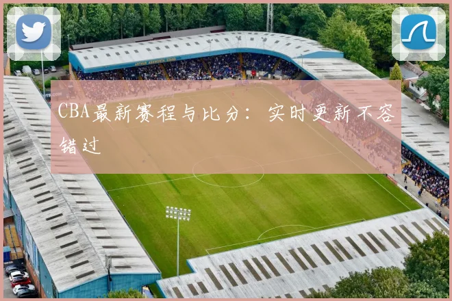 CBA最新赛程与比分：实时更新不容错过