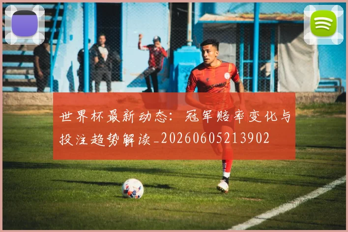 世界杯最新动态：冠军赔率变化与投注趋势解读_20260605213902