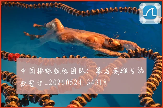 中国排球教练团队:幕后英雄与执教哲学_20260524134318