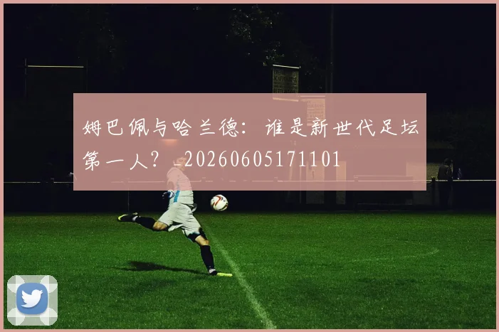 姆巴佩与哈兰德：谁是新世代足坛第一人？_20260605171101