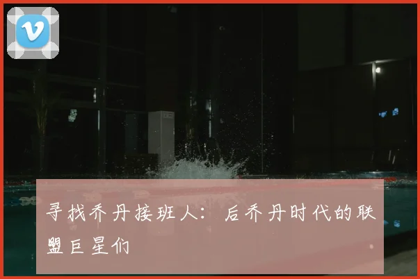 寻找乔丹接班人：后乔丹时代的联盟巨星们