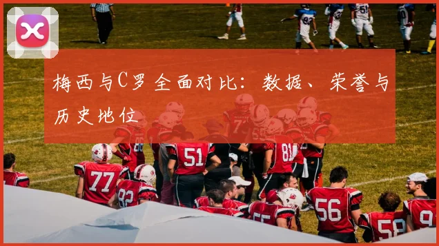 梅西与C罗全面对比:数据、荣誉与历史地位