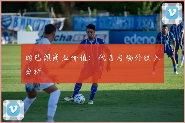 姆巴佩商业价值：代言与场外收入分析