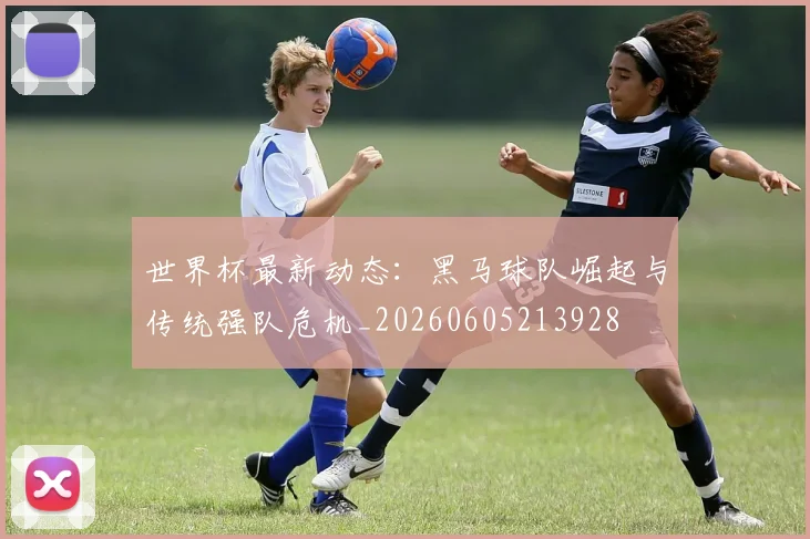 世界杯最新动态：黑马球队崛起与传统强队危机_20260605213928