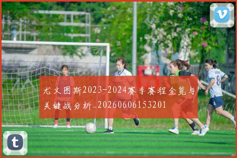 尤文图斯2023-2024赛季赛程全览与关键战分析_20260606153201