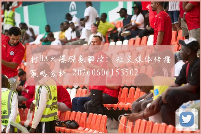 村BA火爆现象解读：社交媒体传播策略分析_20260606153502