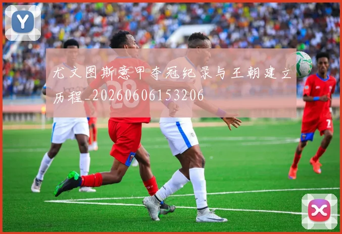 尤文图斯意甲夺冠纪录与王朝建立历程_20260606153206