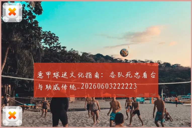 意甲球迷文化指南：各队死忠看台与助威传统_20260603222223