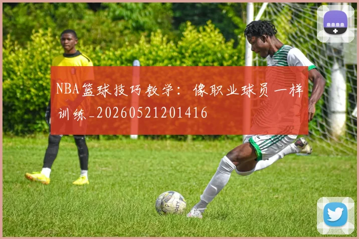 NBA篮球技巧教学：像职业球员一样训练_20260521201416